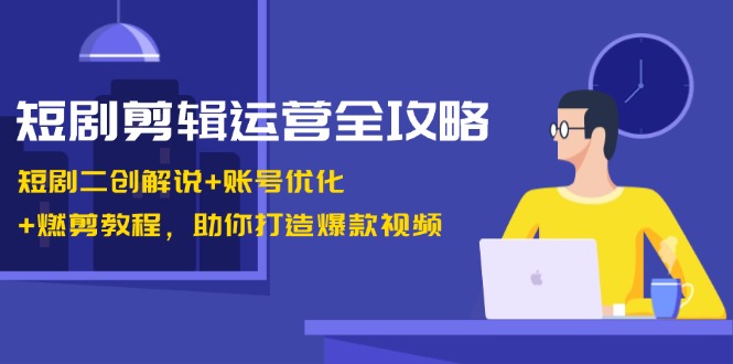 短剧剧本视频剪辑经营攻略大全：短剧剧本二创讲解 账户提升 燃剪实例教程，帮助你推出爆款短视频|云雀资源分享