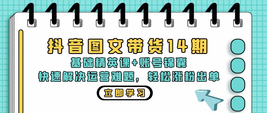 抖音 图文带货14期：基础精英课+账号锦囊，快速解决运营难题 轻松涨粉出单|云雀资源分享