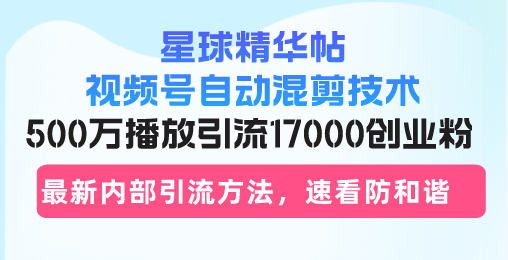 星球精华帖视频号自动混剪技术，500万播放引流17000创业粉，最新内部引…|云雀资源分享