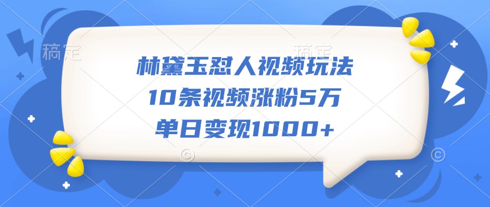 林黛玉怼人视频玩法，10条视频涨粉5万，单日变现1000+|云雀资源分享