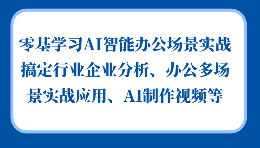 零基学习AI智能办公场景实战，搞定行业企业分析、办公多场景实战应用、AI制作视频等|云雀资源分享