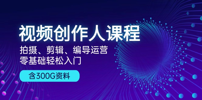 视频创作人课程！拍摄、剪辑、编导运营，零基础轻松入门，含300G资料|云雀资源分享