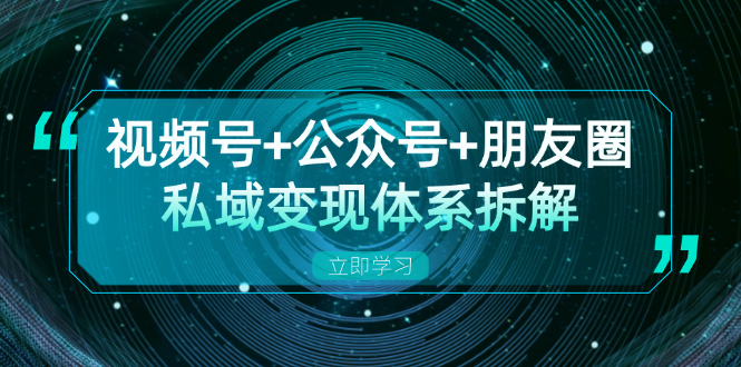 视频号+公众号+朋友圈私域变现体系拆解，全体平台流量枯竭下的应对策略|云雀资源分享