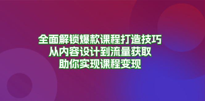 全面解锁爆款课程打造技巧，从内容设计到流量获取，助你实现课程变现|云雀资源分享