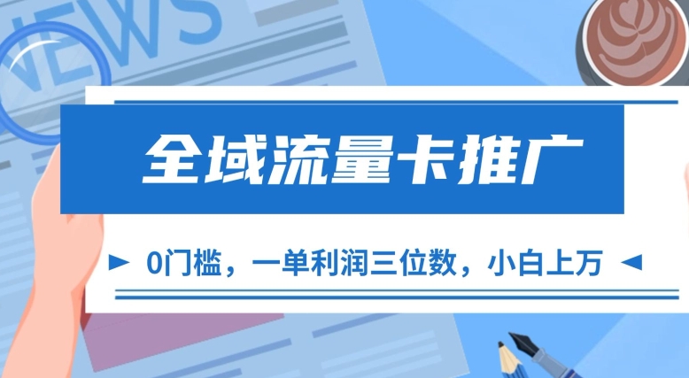 全域流量卡营销推广，一单利润三位数，0资金投入，新手轻轻松松过万|云雀资源分享