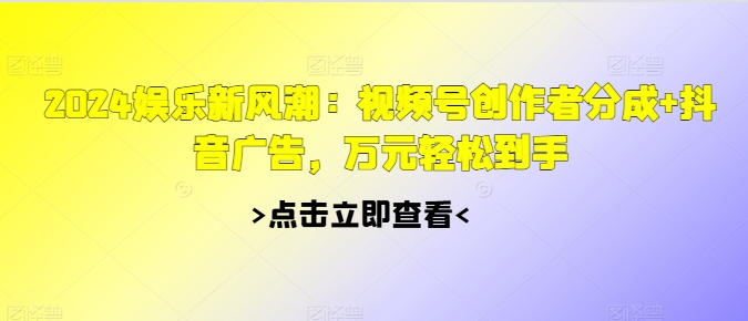 2024游戏娱乐新风潮：微信视频号原创者分为 抖音信息流，万余元轻轻松松拿到手|云雀资源分享