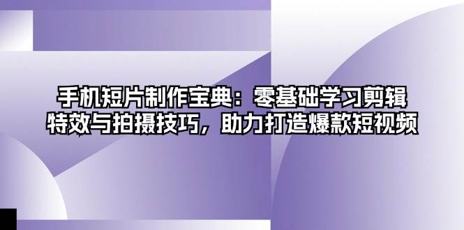 手机短片制作宝典：零基础学习剪辑、特效与拍摄技巧，助力打造爆款短视频|云雀资源分享