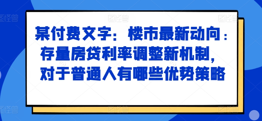 某付费文章：房市最新动态，存量房贷利率调节创新机制，对于普通人有什么优势对策|云雀资源分享