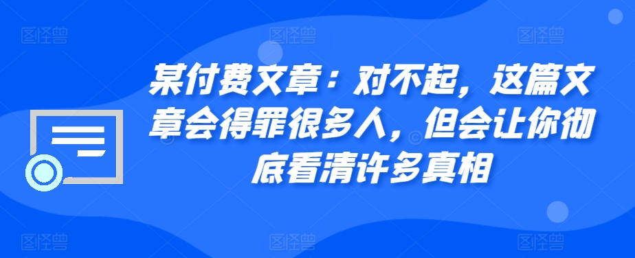 某付费文章：真的对不起，本文会惹恼好多人，但也会让你完全认清很多实情|云雀资源分享