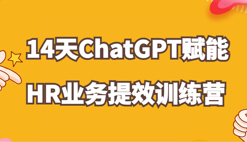 ChatGPT创变HR业务流程提质增效14天夏令营，从小白到应用大神在HR工作上灵活应用|云雀资源分享