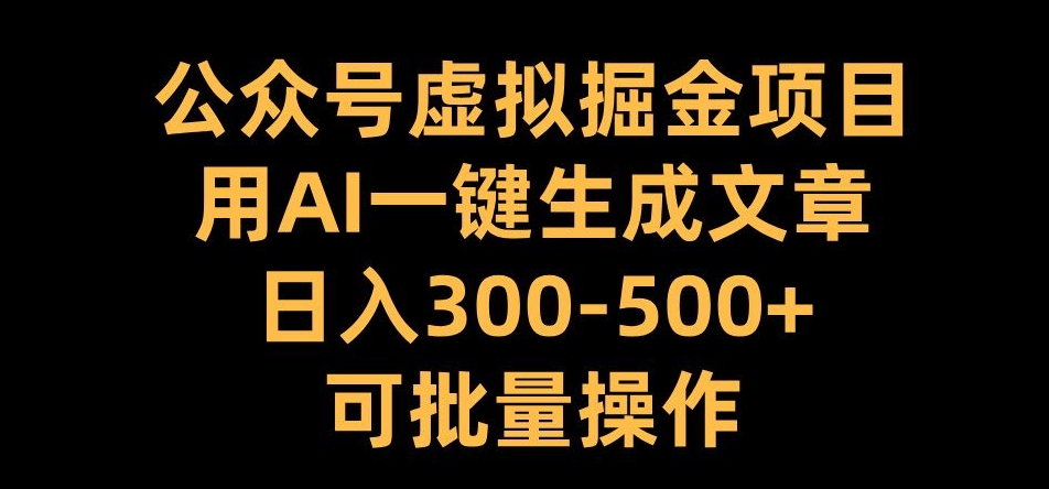 公众号虚拟掘金项目，用AI一键生成文章，日入300+可批量操作【揭秘】|云雀资源分享