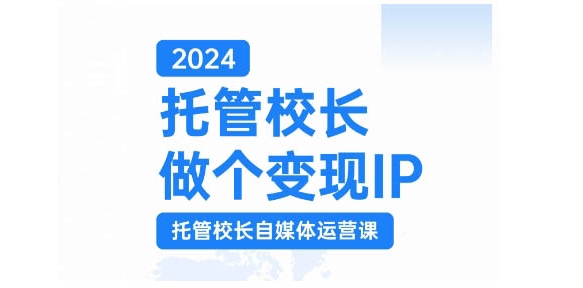 2024代管校领导做一个转现IP，代管校领导新媒体运营课，运用小视频完成教学区盈利翻一番|云雀资源分享