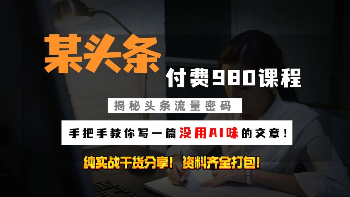 今日头条付钱980私秘课程内容！教大家写一篇并没有“AI味儿的文章内容”！做精细化营销随意日入3个数|云雀资源分享