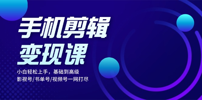 手机剪辑变现课：小白轻松上手，基础到高级 影视号/书单号/视频号一网打尽|云雀资源分享