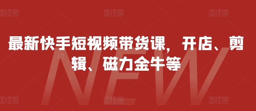 全新快手视频短视频卖货课，开实体店、视频剪辑、磁力金牛等|云雀资源分享