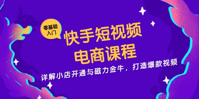 快手短视频电商课程，详解小店开通与磁力金牛，打造爆款视频|云雀资源分享