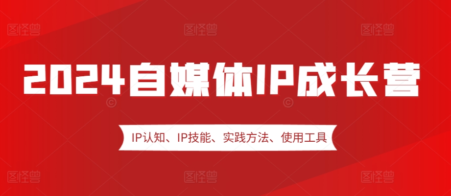 2024自媒体IP成长营，IP认知、IP技能、实践方法、使用工具、嘉宾分享等|云雀资源分享