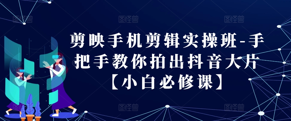 剪辑软件手机剪辑实际操作班-教你如何拍出来抖音大片【新手必修课程】|云雀资源分享