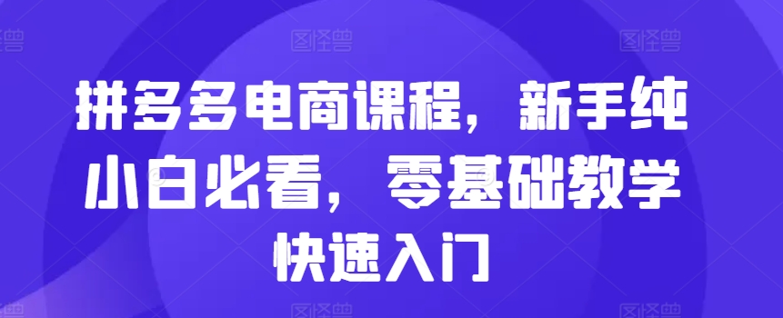 拼多多电商课程内容，初学者纯小白必读，零基础教学快速上手|云雀资源分享