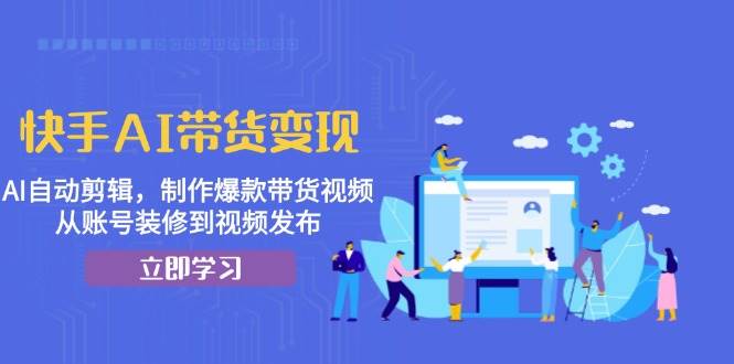 快手AI带货变现：AI自动剪辑，制作爆款带货视频，从账号装修到视频发布|云雀资源分享