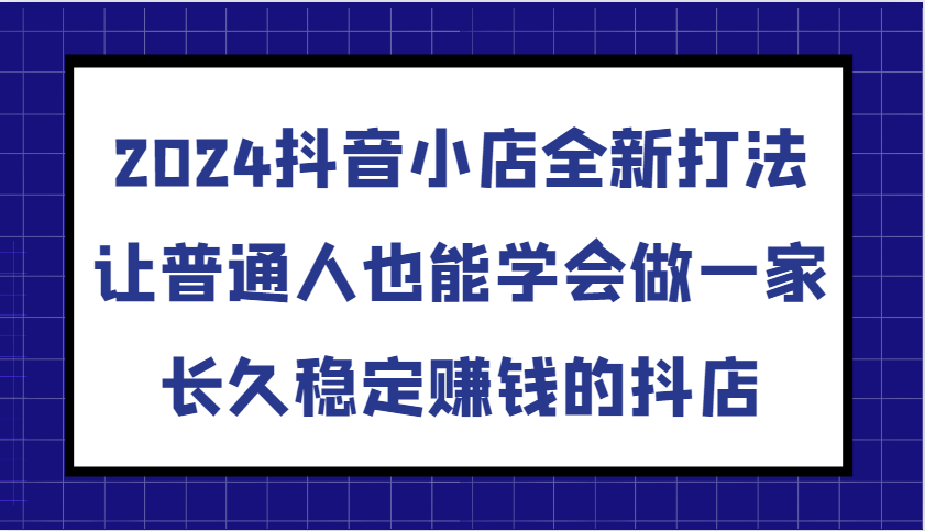 2024抖音小店全新打法，让普通人也能学会做一家长久稳定赚钱的抖店（更新）|云雀资源分享