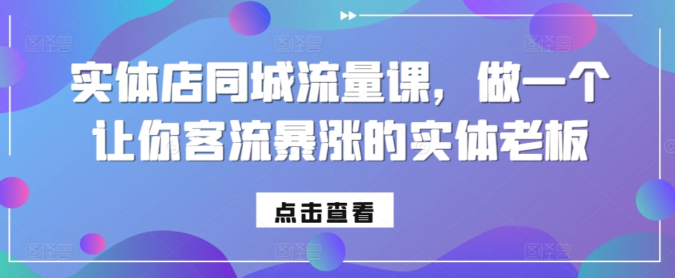 实体店同城流量课，做一个让你客流暴涨的实体老板|云雀资源分享