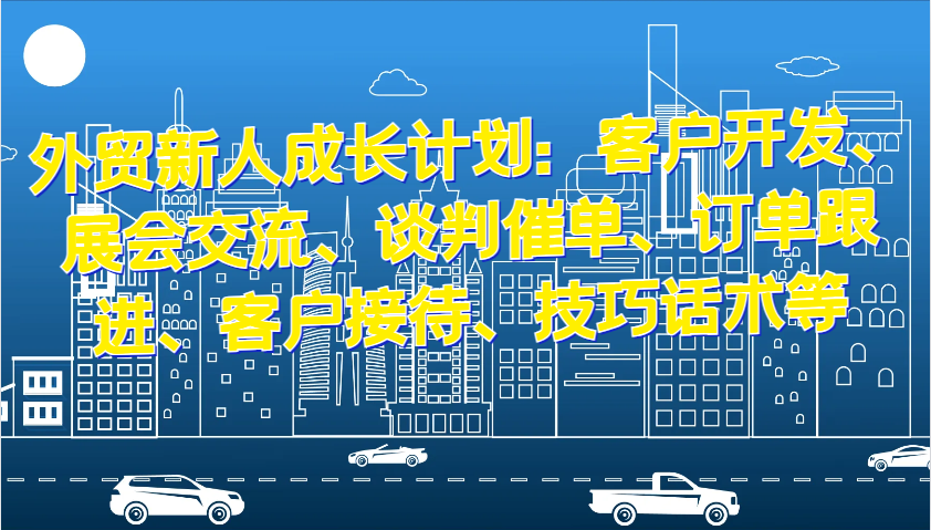 外贸新人成长计划：客户开发、展会交流、谈判催单、订单跟进、客户接待、技巧话术等|云雀资源分享