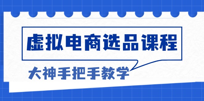 虚拟电商选品课程：解决选品难题，突破产品客单天花板，打造高利润电商|云雀资源分享