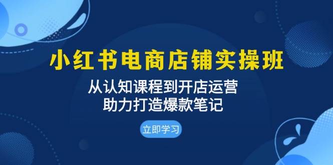 小红书电商店铺实操班：从认知课程到开店运营，助力打造爆款笔记|云雀资源分享