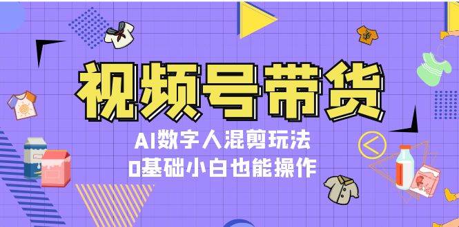 视频号带货，AI数字人混剪玩法，0基础小白也能操作|云雀资源分享