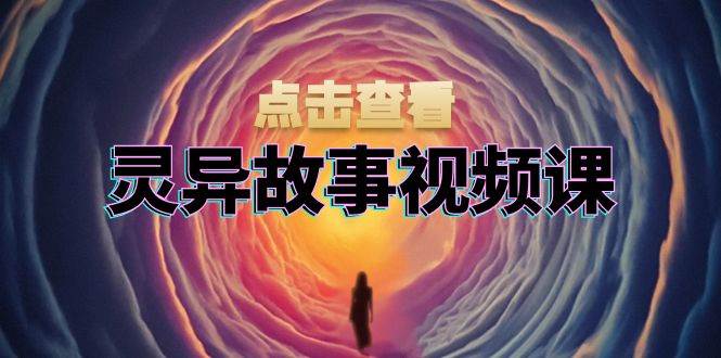 灵异故事视频课：文案、剪辑流程、画面处理及封面制作，助力创作者盈利|云雀资源分享