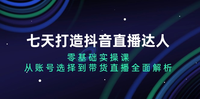 七天打造出抖音直播间大咖：零基础实操课，从账户挑选到直播卖货深度剖析|云雀资源分享