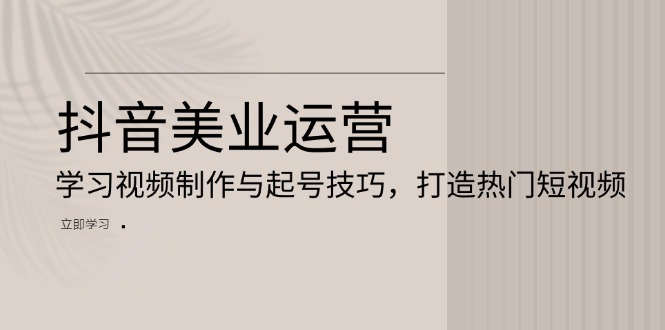 抖音视频美容连锁经营：学习培训视频后期制作与养号方法，打造出热门视频|云雀资源分享