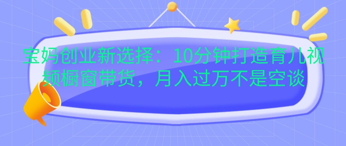 宝妈创业新选择：10分钟打造育儿视频橱窗带货，月入过万不是空谈|云雀资源分享