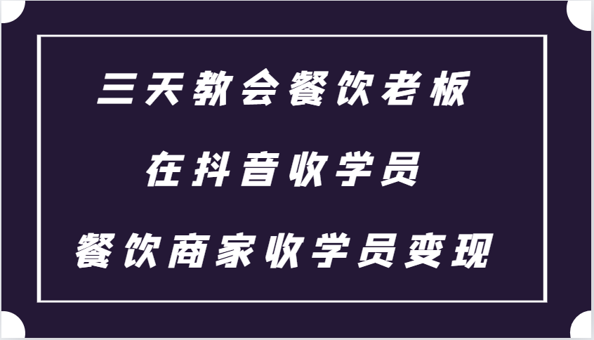 三天教会餐饮老板在抖音收学员 ，餐饮商家收学员变现课程|云雀资源分享