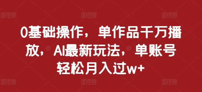 0基本操作，单著作一定播放视频，AI全新游戏玩法，单账户轻轻松松月入了w 【揭密】|云雀资源分享