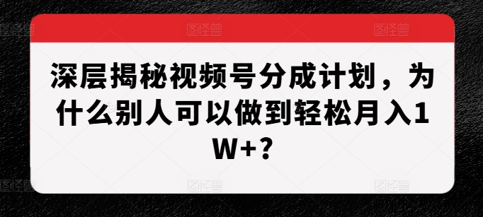 深层次揭密微信视频号分为方案，为什么有的人能做到轻轻松松月入1W ?|云雀资源分享