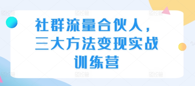 社群流量合伙人，三大方法变现实战训练营|云雀资源分享