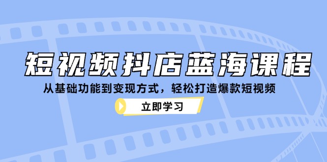 小视频抖音小店瀚海课程内容：从基本功能到变现模式，让你拥有爆款短视频|云雀资源分享