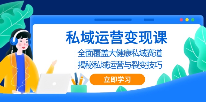 私域 运营变现课，全面覆盖大健康私域赛道，揭秘私域 运营与裂变技巧|云雀资源分享