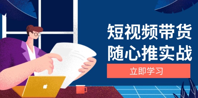 短视频带货随心推实战：涵盖选品到放量，详解涨粉、口碑分提升与广告逻辑|云雀资源分享