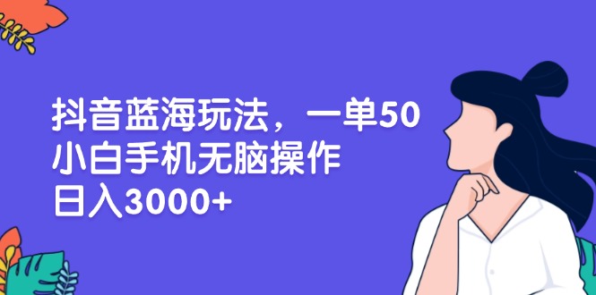 抖音蓝海玩法，一单50，小白手机无脑操作，日入3000+|云雀资源分享