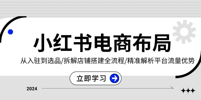 小红书电商布局：从入驻到选品/拆解店铺搭建全流程/精准解析平台流量优势|云雀资源分享