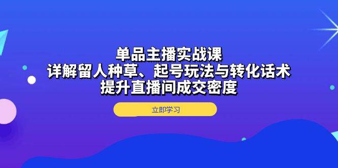 单品主播实战课：详解留人种草、起号玩法与转化话术，提升直播间成交密度|云雀资源分享