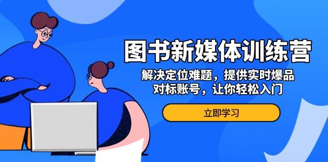 图书新媒体训练营，解决定位难题，提供实时爆品、对标账号，让你轻松入门|云雀资源分享