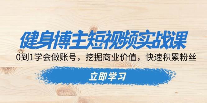 健身博主短视频实战课：0到1学会做账号，挖掘商业价值，快速积累粉丝|云雀资源分享