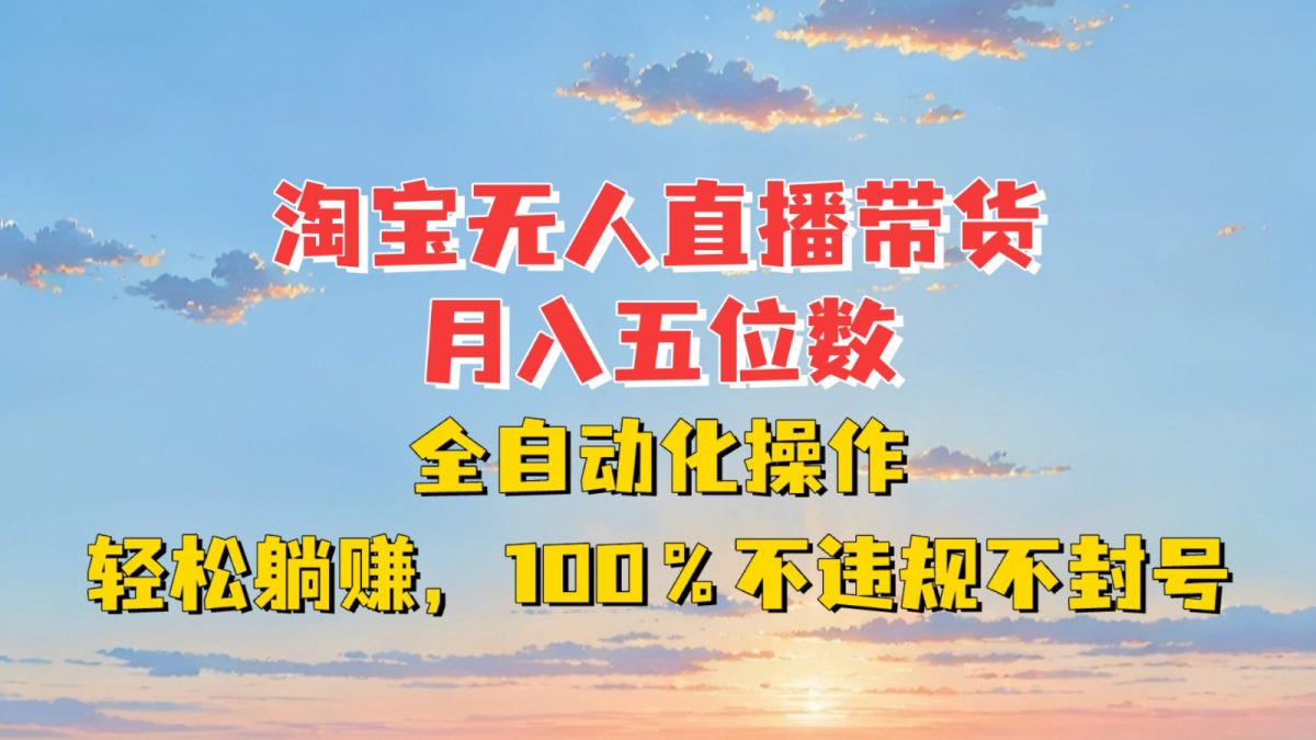 淘宝无人直播带货，月入五位数，全自动化操作，轻松躺赚，100%不违规不封号|云雀资源分享