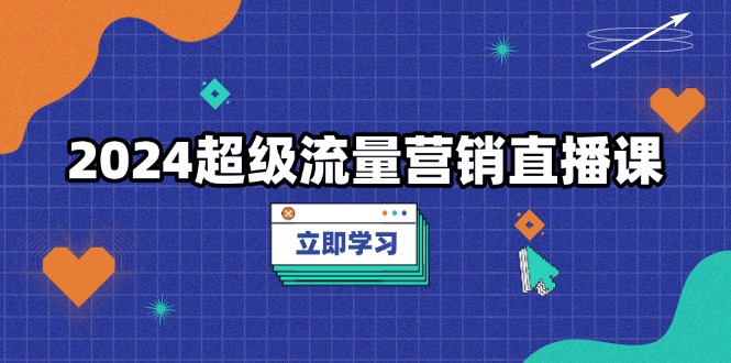 2024超级流量营销直播课，低成本打法，提升流量转化率，案例拆解爆款|云雀资源分享