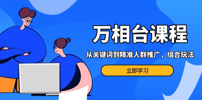 万相台课程：从关键词到精准人群推广，组合玩法高效应对多场景电商营销…|云雀资源分享