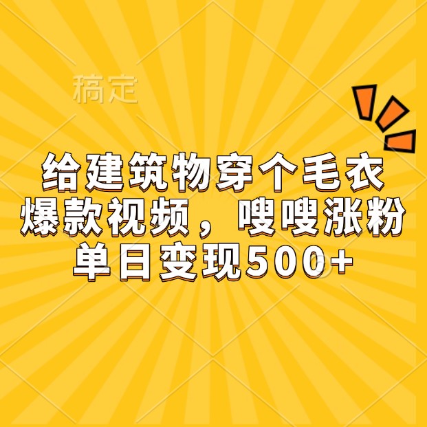 给房屋建筑穿件毛线衣，爆款短视频，嗖嗖嗖增粉，单日转现500|云雀资源分享